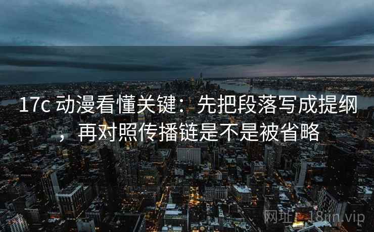 17c 动漫看懂关键：先把段落写成提纲，再对照传播链是不是被省略