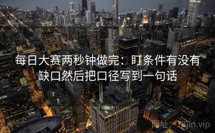 每日大赛两秒钟做完：盯条件有没有缺口然后把口径写到一句话