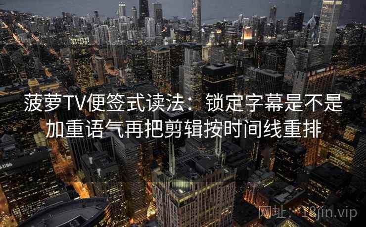 菠萝TV便签式读法：锁定字幕是不是加重语气再把剪辑按时间线重排