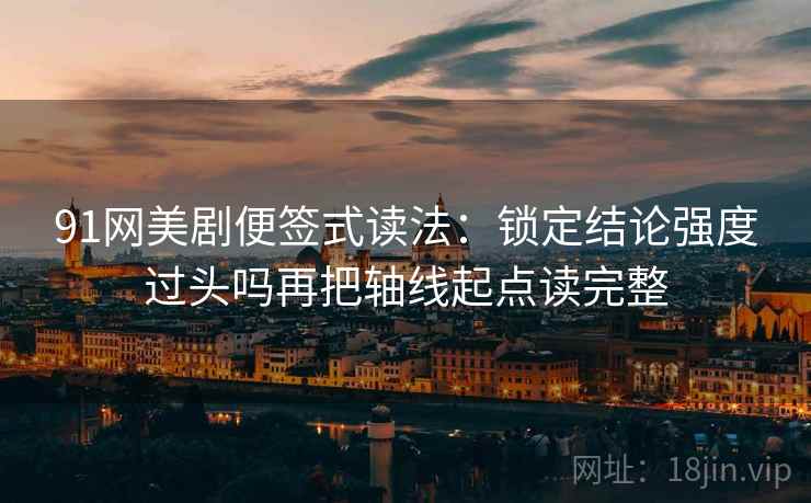 91网美剧便签式读法：锁定结论强度过头吗再把轴线起点读完整