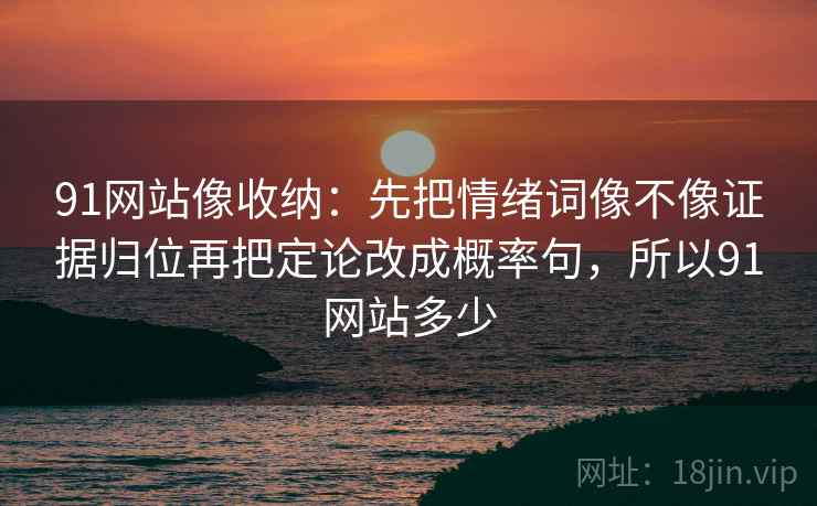 91网站像收纳：先把情绪词像不像证据归位再把定论改成概率句，所以91网站多少