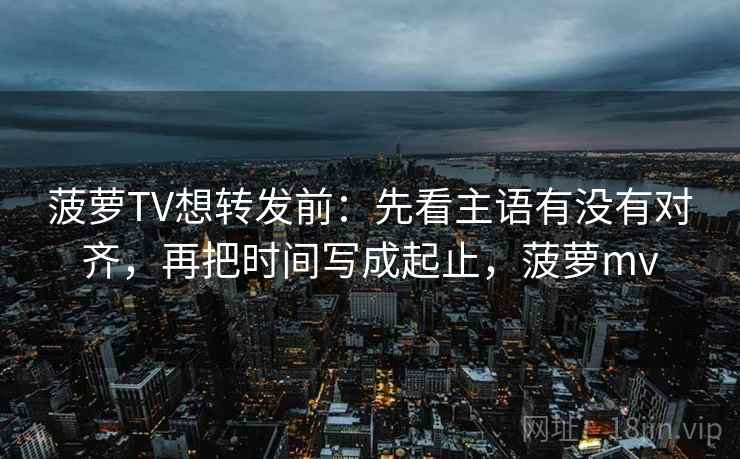 菠萝TV想转发前：先看主语有没有对齐，再把时间写成起止，菠萝mv
