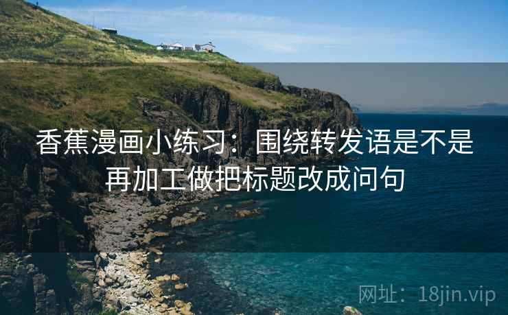 香蕉漫画小练习：围绕转发语是不是再加工做把标题改成问句