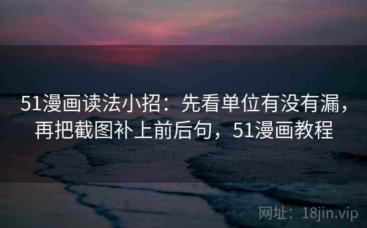 51漫画读法小招：先看单位有没有漏，再把截图补上前后句，51漫画教程