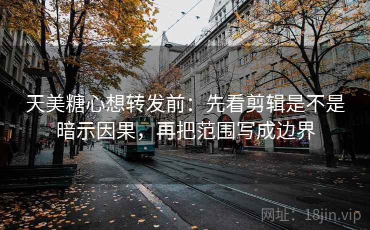 天美糖心想转发前：先看剪辑是不是暗示因果，再把范围写成边界