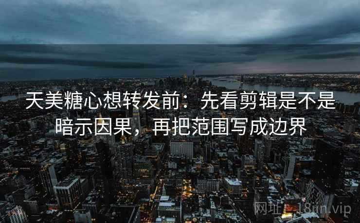 天美糖心想转发前：先看剪辑是不是暗示因果，再把范围写成边界