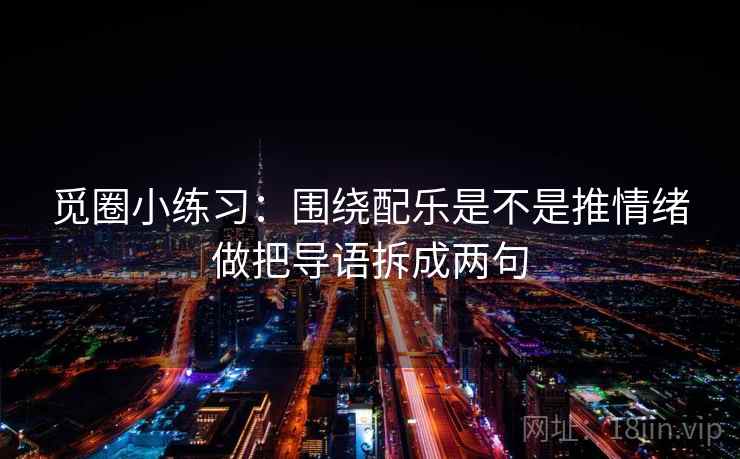 觅圈小练习：围绕配乐是不是推情绪做把导语拆成两句