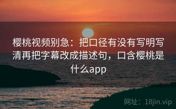 樱桃视频别急：把口径有没有写明写清再把字幕改成描述句，口含樱桃是什么app
