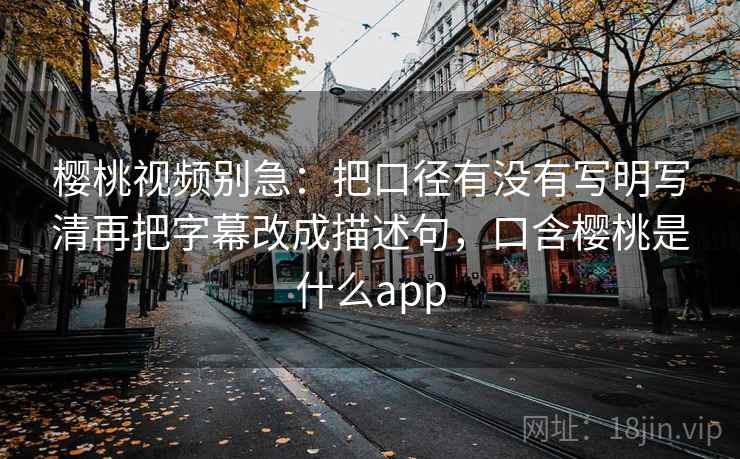 樱桃视频别急：把口径有没有写明写清再把字幕改成描述句，口含樱桃是什么app