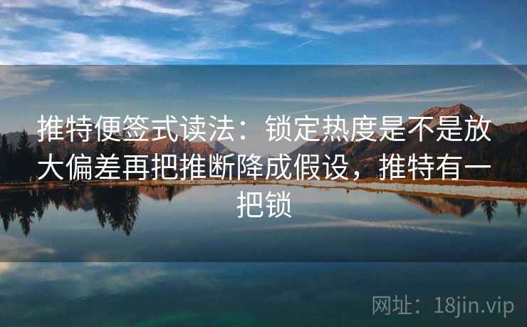 推特便签式读法：锁定热度是不是放大偏差再把推断降成假设，推特有一把锁