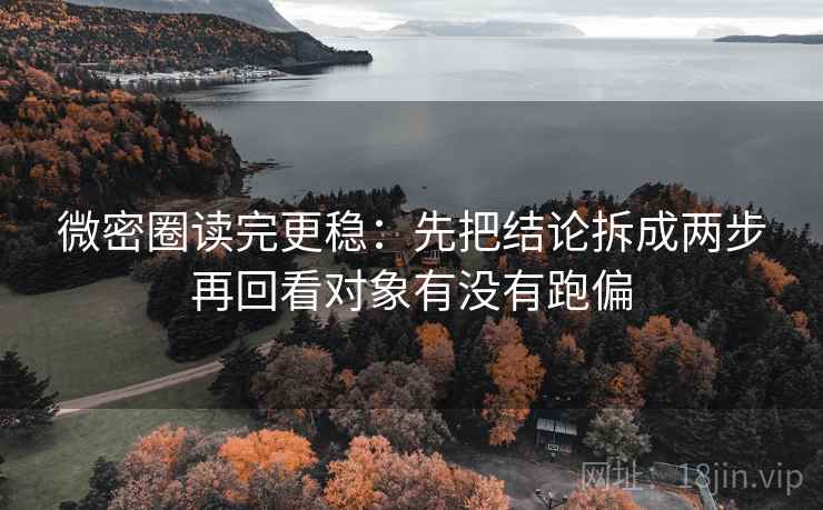 微密圈读完更稳：先把结论拆成两步再回看对象有没有跑偏