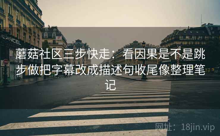 蘑菇社区三步快走：看因果是不是跳步做把字幕改成描述句收尾像整理笔记