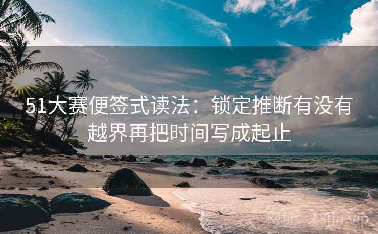51大赛便签式读法：锁定推断有没有越界再把时间写成起止