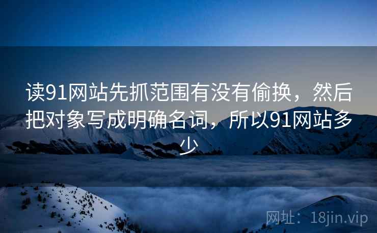 读91网站先抓范围有没有偷换，然后把对象写成明确名词，所以91网站多少