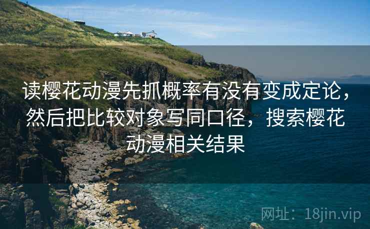 读樱花动漫先抓概率有没有变成定论，然后把比较对象写同口径，搜索樱花动漫相关结果