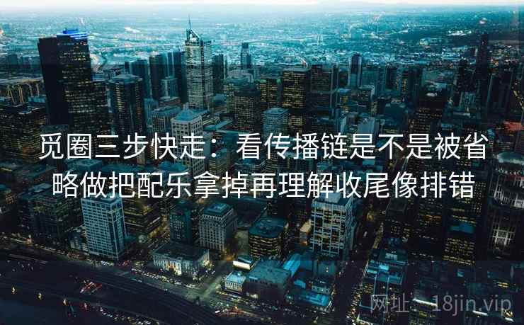 觅圈三步快走：看传播链是不是被省略做把配乐拿掉再理解收尾像排错