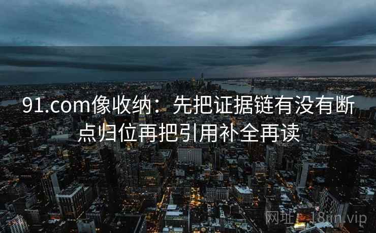 91.com像收纳：先把证据链有没有断点归位再把引用补全再读