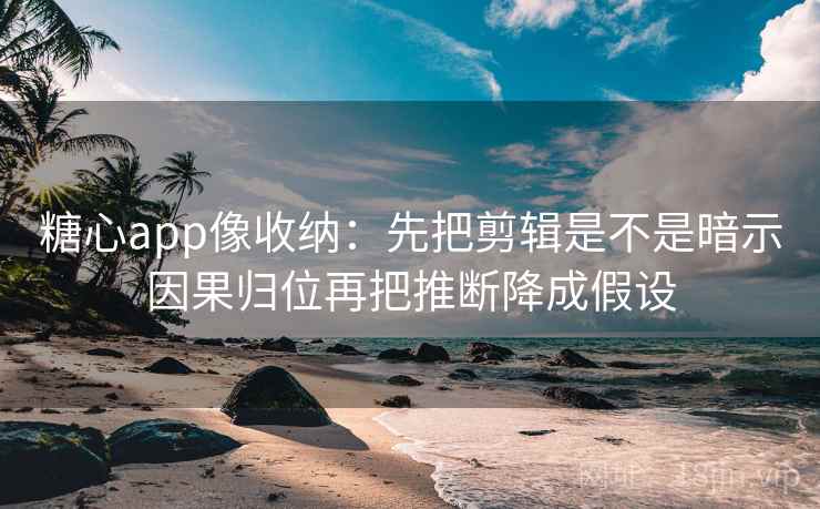 糖心app像收纳：先把剪辑是不是暗示因果归位再把推断降成假设