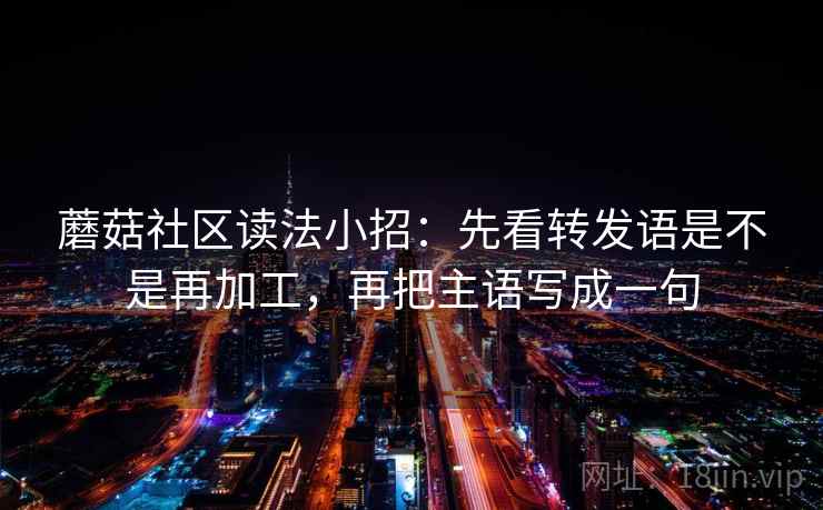 蘑菇社区读法小招：先看转发语是不是再加工，再把主语写成一句