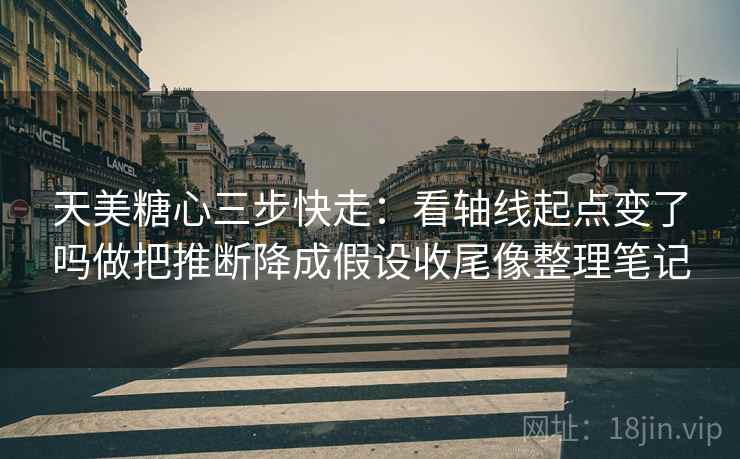 天美糖心三步快走：看轴线起点变了吗做把推断降成假设收尾像整理笔记
