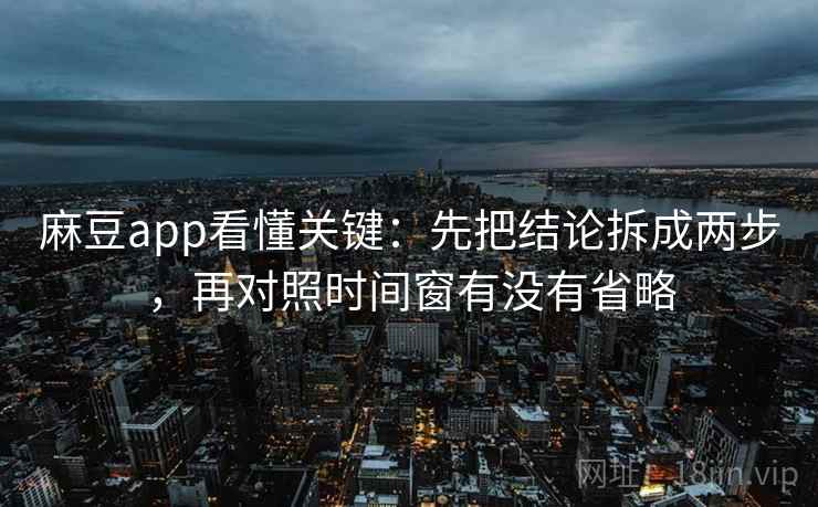 麻豆app看懂关键：先把结论拆成两步，再对照时间窗有没有省略