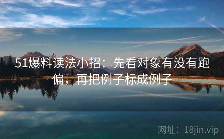 51爆料读法小招：先看对象有没有跑偏，再把例子标成例子