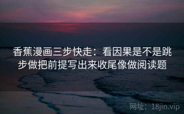 香蕉漫画三步快走：看因果是不是跳步做把前提写出来收尾像做阅读题