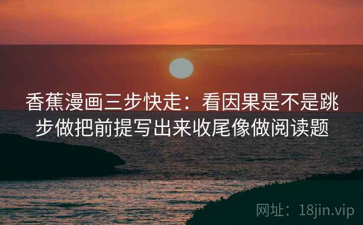 香蕉漫画三步快走：看因果是不是跳步做把前提写出来收尾像做阅读题