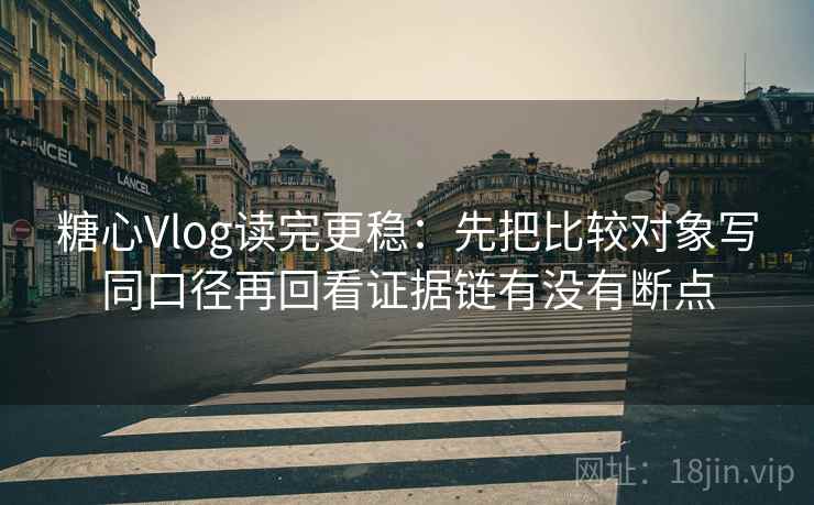 糖心Vlog读完更稳：先把比较对象写同口径再回看证据链有没有断点
