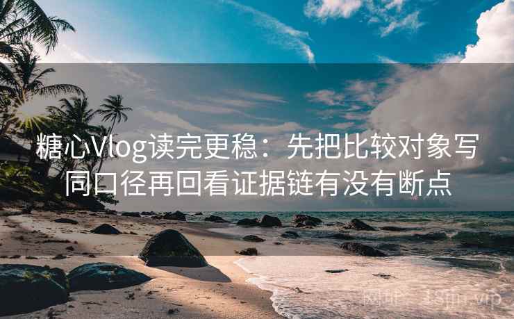 糖心Vlog读完更稳：先把比较对象写同口径再回看证据链有没有断点