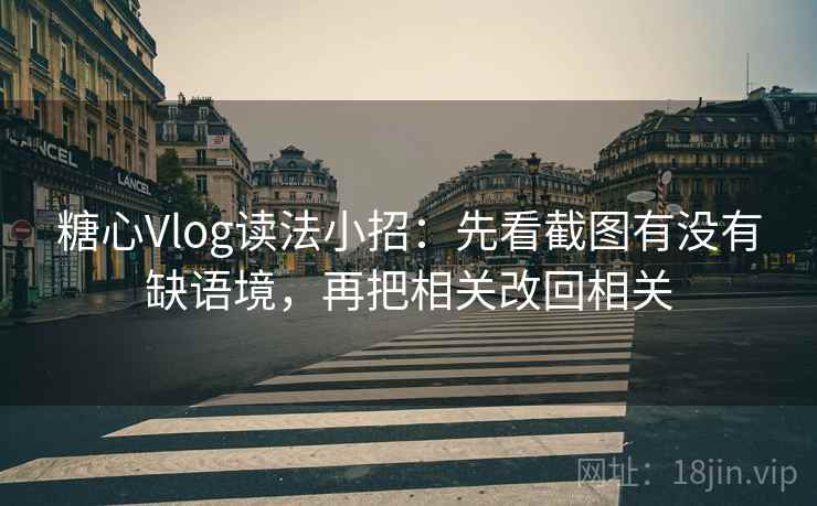 糖心Vlog读法小招：先看截图有没有缺语境，再把相关改回相关