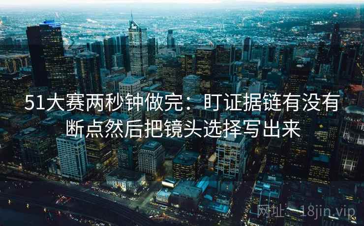 51大赛两秒钟做完：盯证据链有没有断点然后把镜头选择写出来