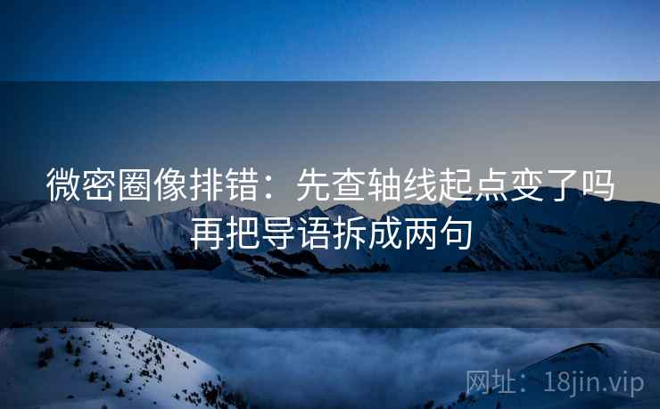 微密圈像排错：先查轴线起点变了吗再把导语拆成两句