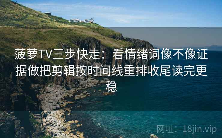 菠萝TV三步快走：看情绪词像不像证据做把剪辑按时间线重排收尾读完更稳