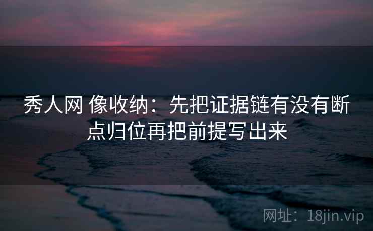 秀人网 像收纳：先把证据链有没有断点归位再把前提写出来